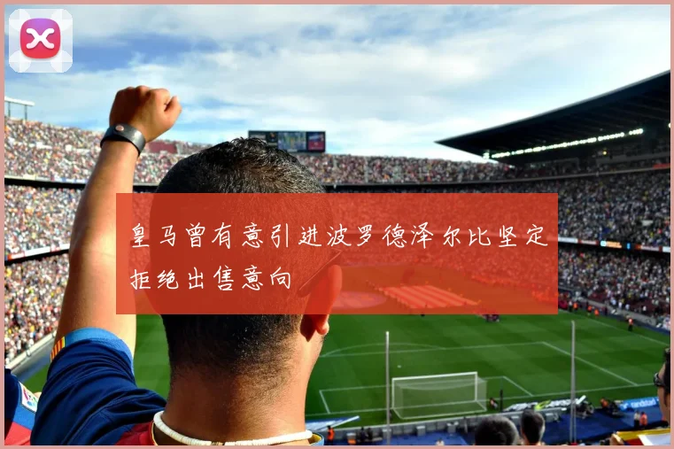 皇马曾有意引进波罗德泽尔比坚定拒绝出售意向