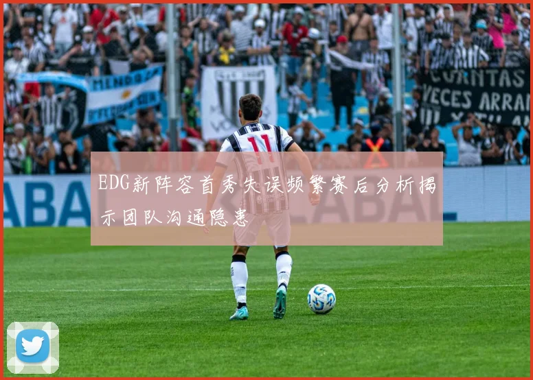 EDG新阵容首秀失误频繁赛后分析揭示团队沟通隐患