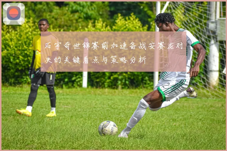 石宇奇世锦赛前加速备战安赛龙对决的关键看点与策略分析