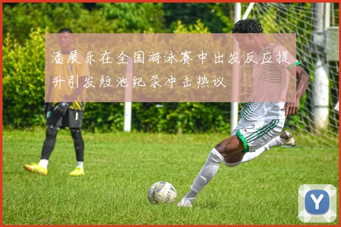 潘展乐在全国游泳赛中出发反应提升引发短池纪录冲击热议
