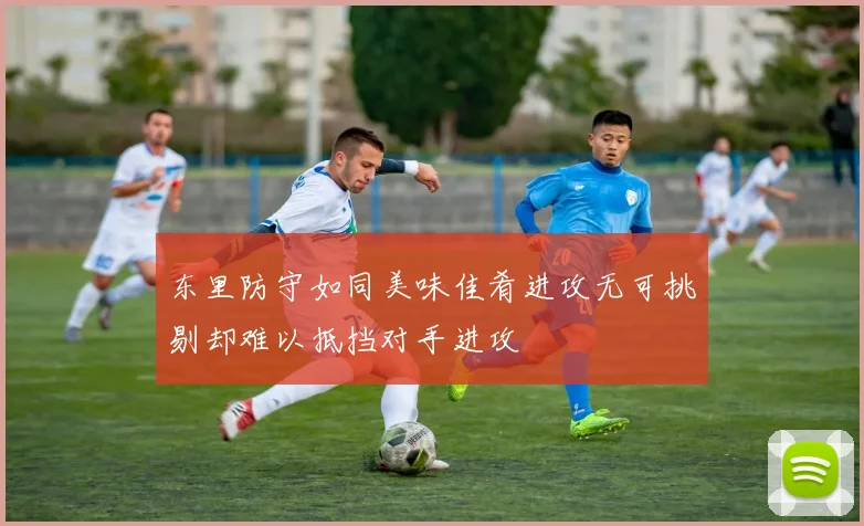 东里防守如同美味佳肴进攻无可挑剔却难以抵挡对手进攻