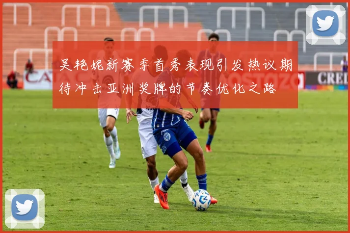 吴艳妮新赛季首秀表现引发热议期待冲击亚洲奖牌的节奏优化之路