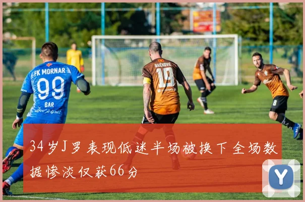 34岁J罗表现低迷半场被换下全场数据惨淡仅获66分